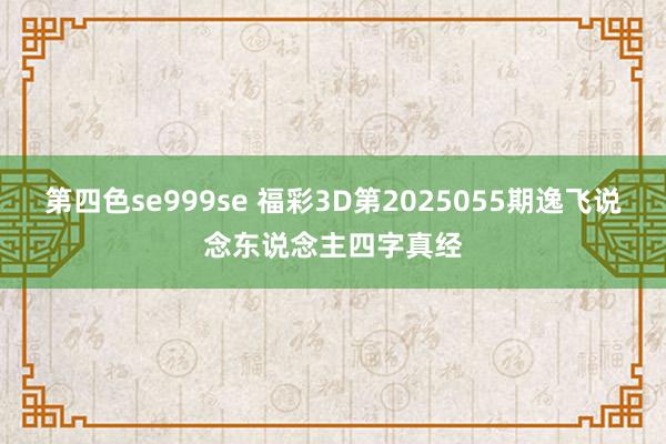 第四色se999se 福彩3D第2025055期逸飞说念东说念主四字真经