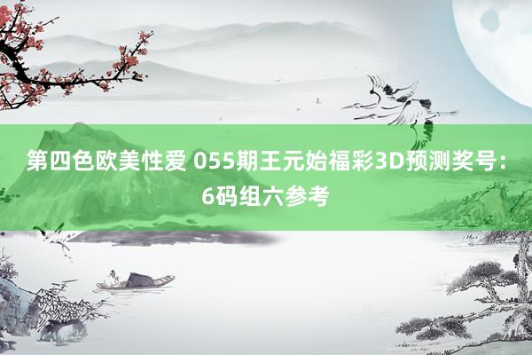 第四色欧美性爱 055期王元始福彩3D预测奖号:6码组六参考