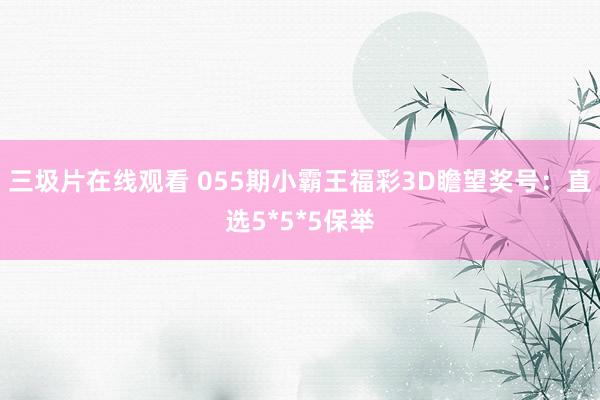 三圾片在线观看 055期小霸王福彩3D瞻望奖号：直选5*5*5保举