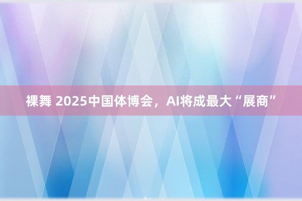 裸舞 2025中国体博会,AI将成最大“展商”