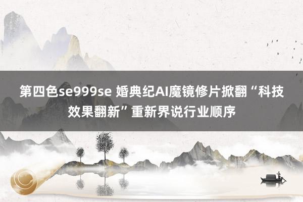 第四色se999se 婚典纪AI魔镜修片掀翻“科技效果翻新”重新界说行业顺序