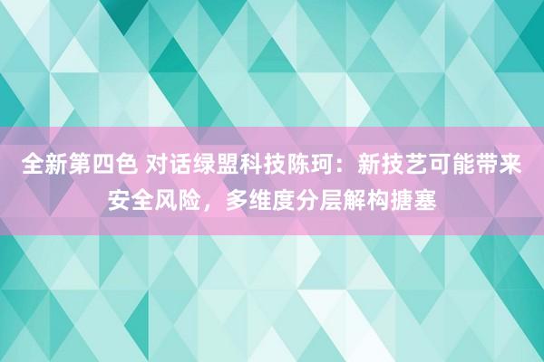 全新第四色 对话绿盟科技陈珂：新技艺可能带来安全风险，多维度分层解构搪塞