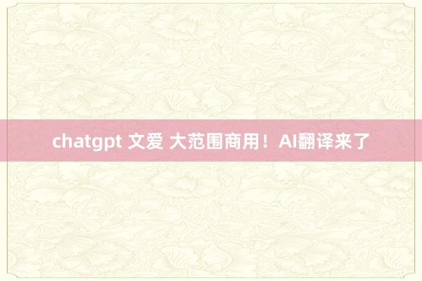 chatgpt 文爱 大范围商用！AI翻译来了