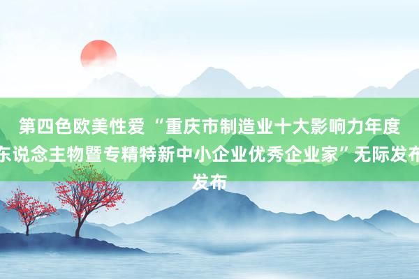 第四色欧美性爱 “重庆市制造业十大影响力年度东说念主物暨专精特新中小企业优秀企业家”无际发布
