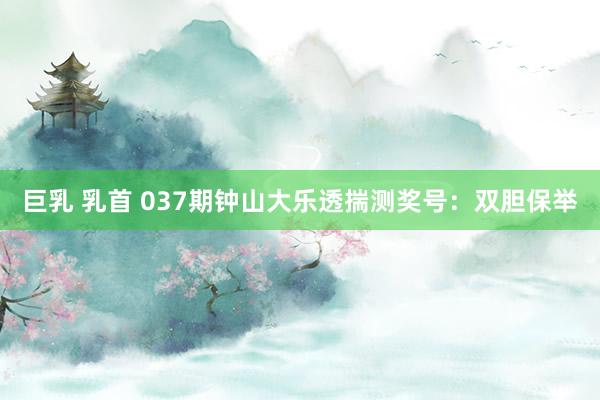 巨乳 乳首 037期钟山大乐透揣测奖号：双胆保举