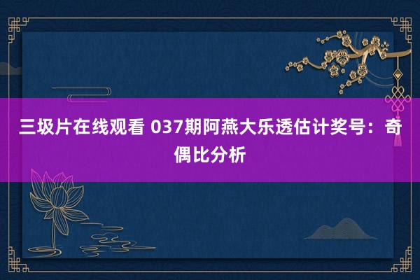 三圾片在线观看 037期阿燕大乐透估计奖号：奇偶比分析